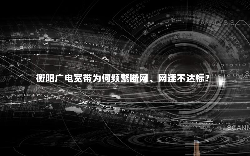 衡阳广电宽带为何频繁断网、网速不达标？