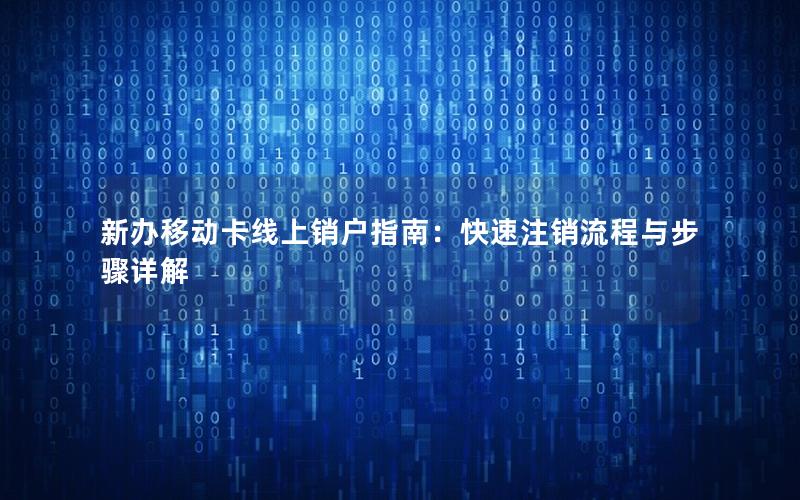 新办移动卡线上销户指南：快速注销流程与步骤详解