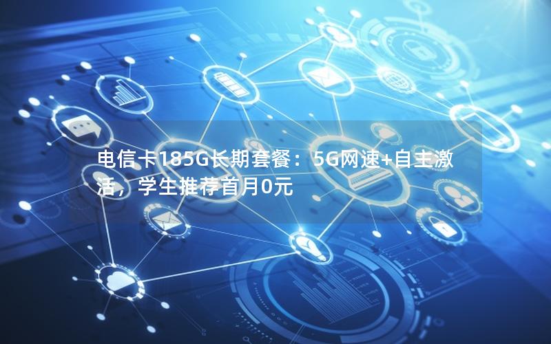 电信卡185G长期套餐：5G网速+自主激活，学生推荐首月0元