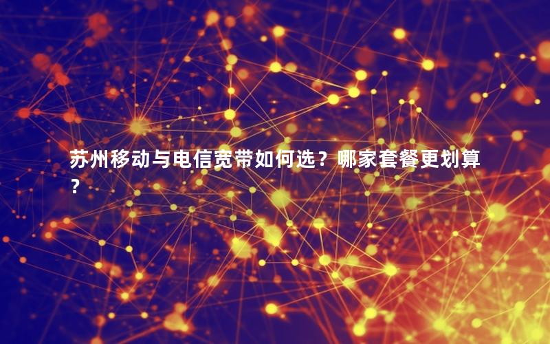 苏州移动与电信宽带如何选？哪家套餐更划算？