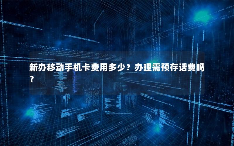 新办移动手机卡费用多少？办理需预存话费吗？