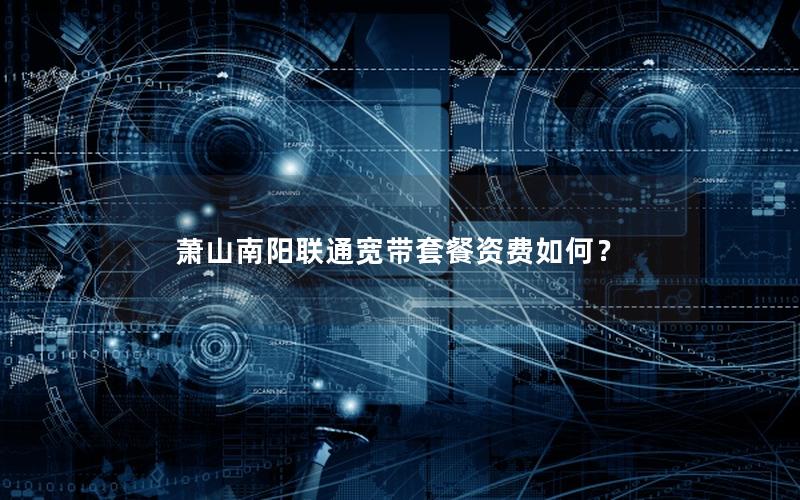萧山南阳联通宽带套餐资费如何？