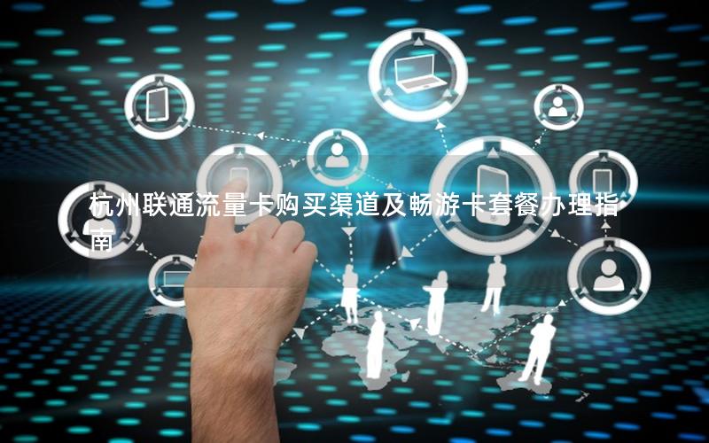 杭州联通流量卡购买渠道及畅游卡套餐办理指南