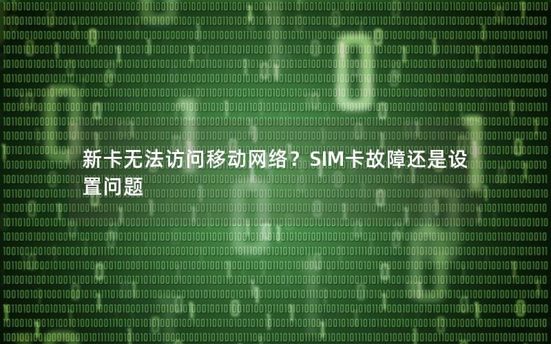新卡无法访问移动网络？SIM卡故障还是设置问题