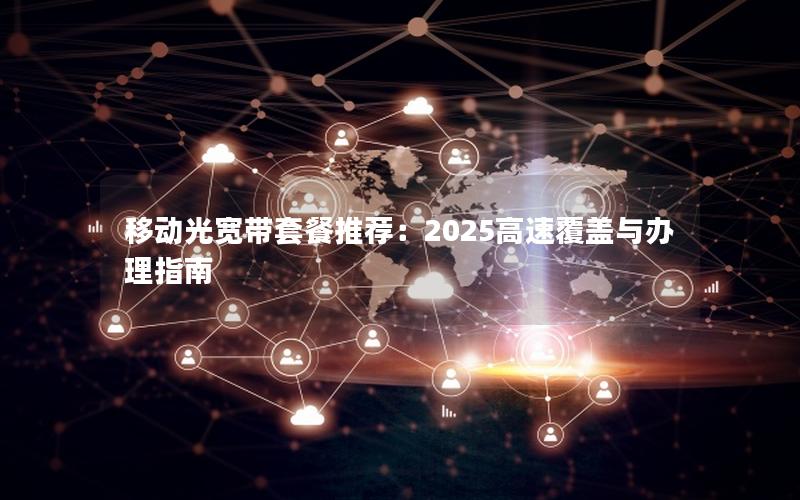 移动光宽带套餐推荐：2025高速覆盖与办理指南