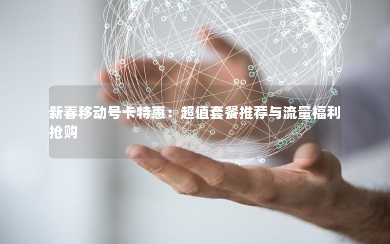 新春移动号卡特惠：超值套餐推荐与流量福利抢购