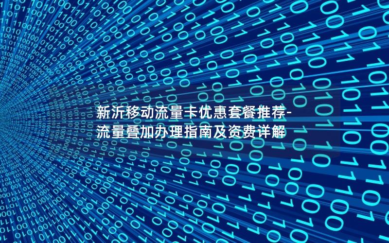 新沂移动流量卡优惠套餐推荐-流量叠加办理指南及资费详解