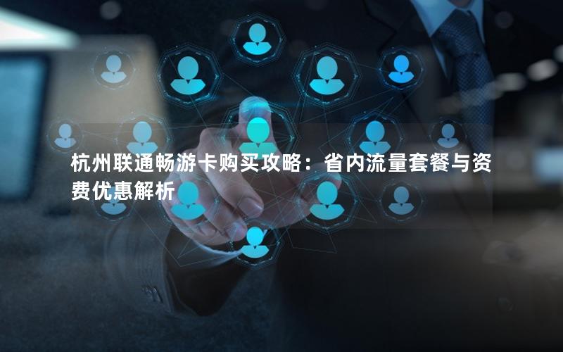 杭州联通畅游卡购买攻略：省内流量套餐与资费优惠解析