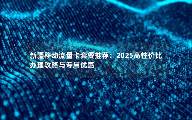 新疆移动流量卡套餐推荐：2025高性价比办理攻略与专属优惠