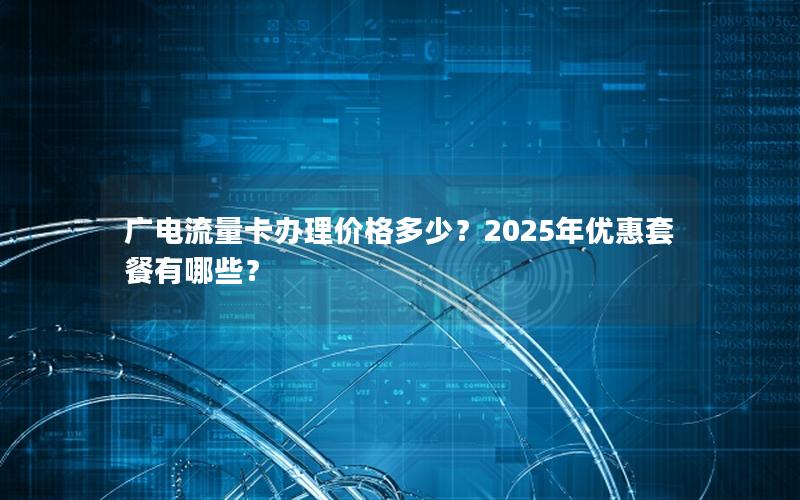 广电流量卡办理价格多少？2025年优惠套餐有哪些？