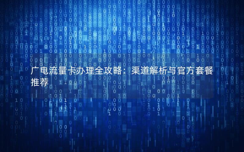 广电流量卡办理全攻略：渠道解析与官方套餐推荐