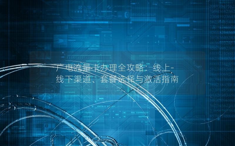 广电流量卡办理全攻略：线上-线下渠道、套餐选择与激活指南