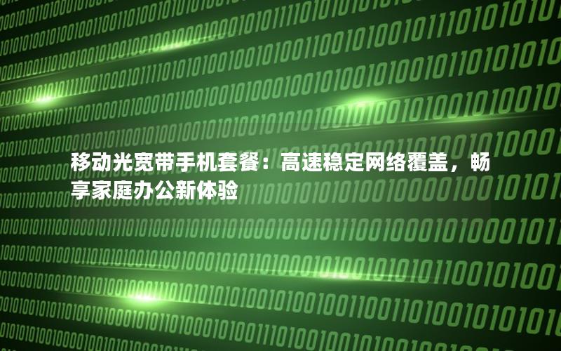 移动光宽带手机套餐：高速稳定网络覆盖，畅享家庭办公新体验