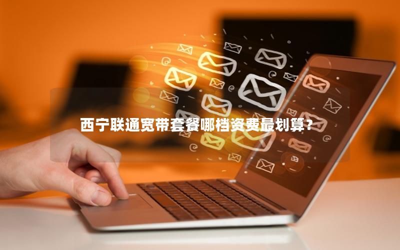 西宁联通宽带套餐哪档资费最划算？