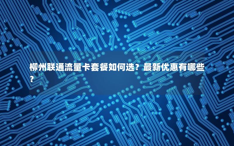 柳州联通流量卡套餐如何选？最新优惠有哪些？