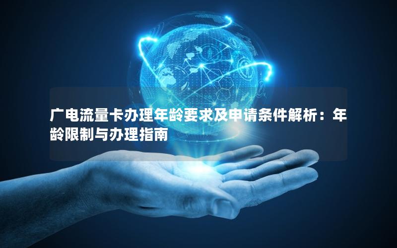 广电流量卡办理年龄要求及申请条件解析：年龄限制与办理指南