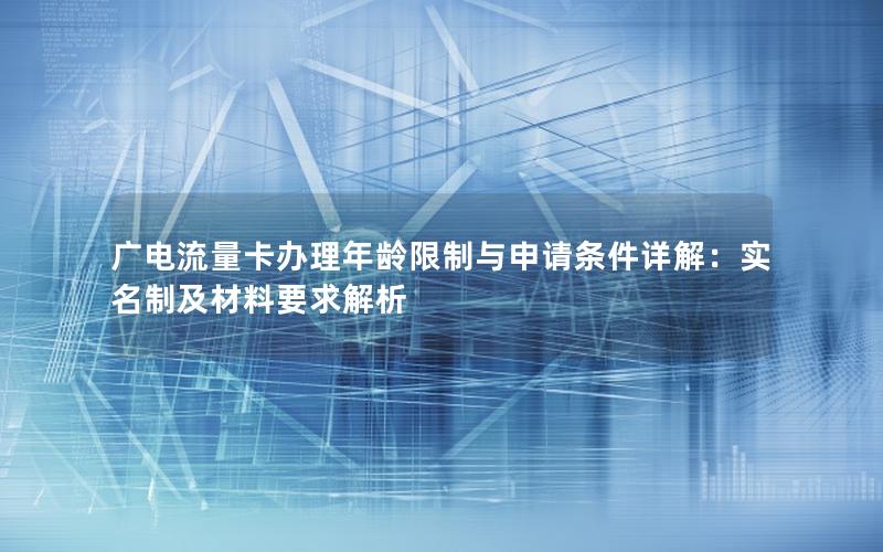 广电流量卡办理年龄限制与申请条件详解：实名制及材料要求解析