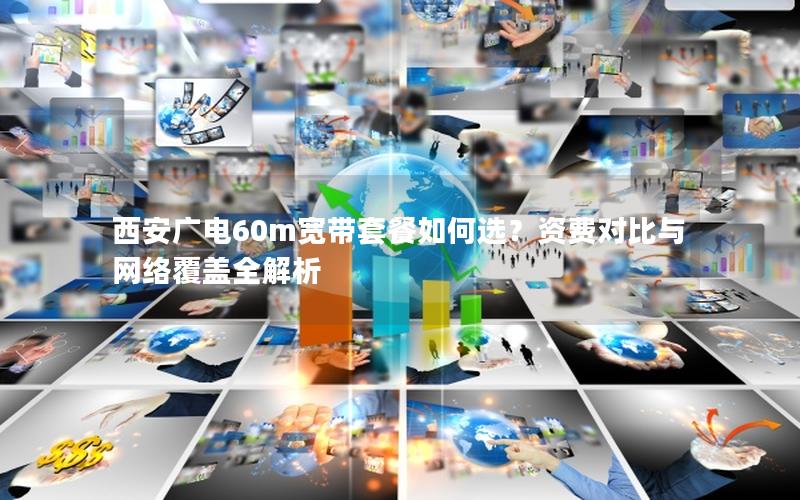 西安广电60m宽带套餐如何选？资费对比与网络覆盖全解析