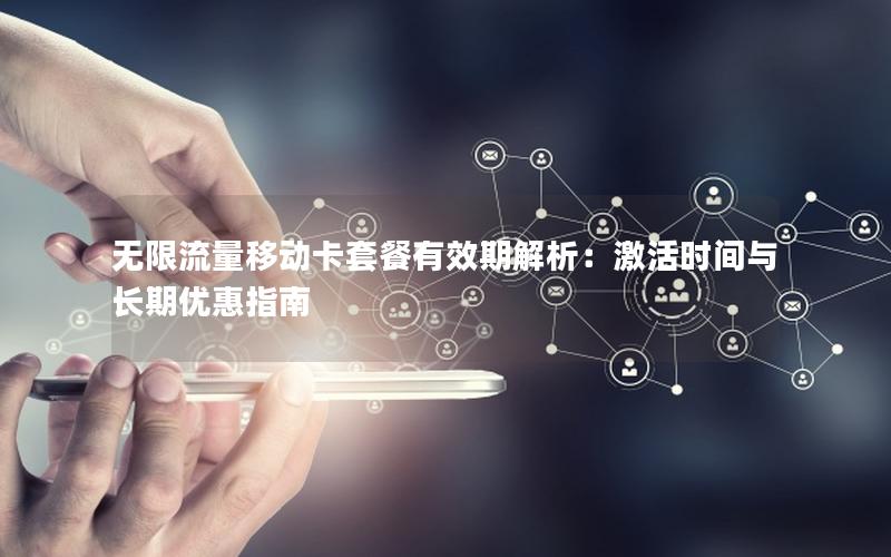 无限流量移动卡套餐有效期解析：激活时间与长期优惠指南