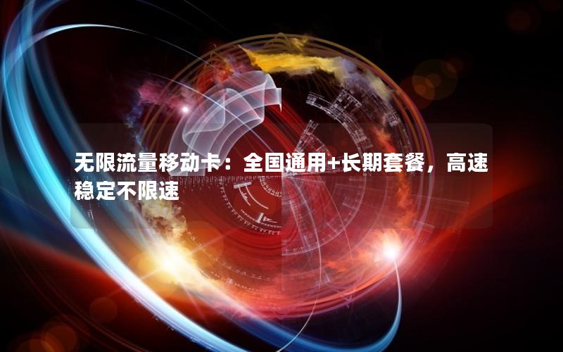 无限流量移动卡：全国通用+长期套餐，高速稳定不限速