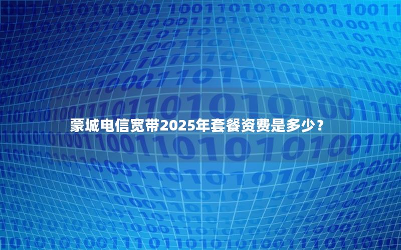 蒙城电信宽带2025年套餐资费是多少？