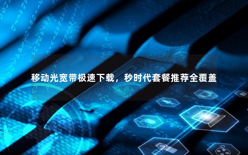 移动光宽带极速下载，秒时代套餐推荐全覆盖