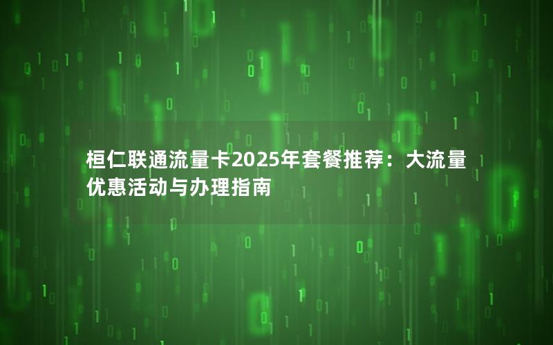 桓仁联通流量卡2025年套餐推荐：大流量优惠活动与办理指南