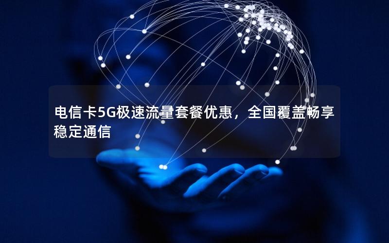 电信卡5G极速流量套餐优惠，全国覆盖畅享稳定通信