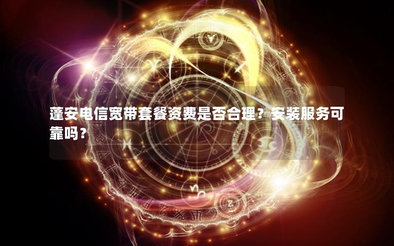 蓬安电信宽带套餐资费是否合理？安装服务可靠吗？