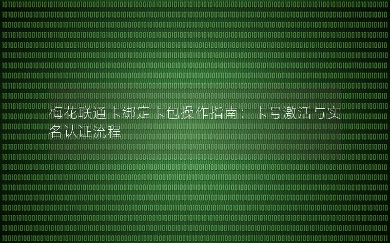 梅花联通卡绑定卡包操作指南：卡号激活与实名认证流程