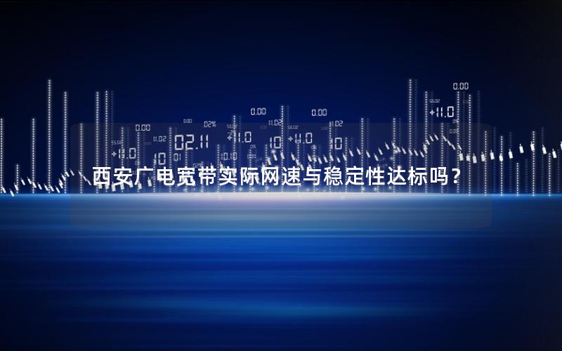 西安广电宽带实际网速与稳定性达标吗？