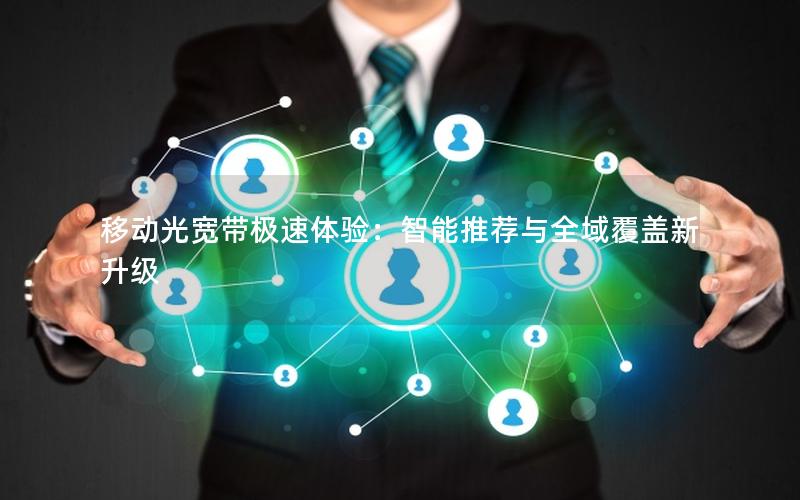 移动光宽带极速体验：智能推荐与全域覆盖新升级