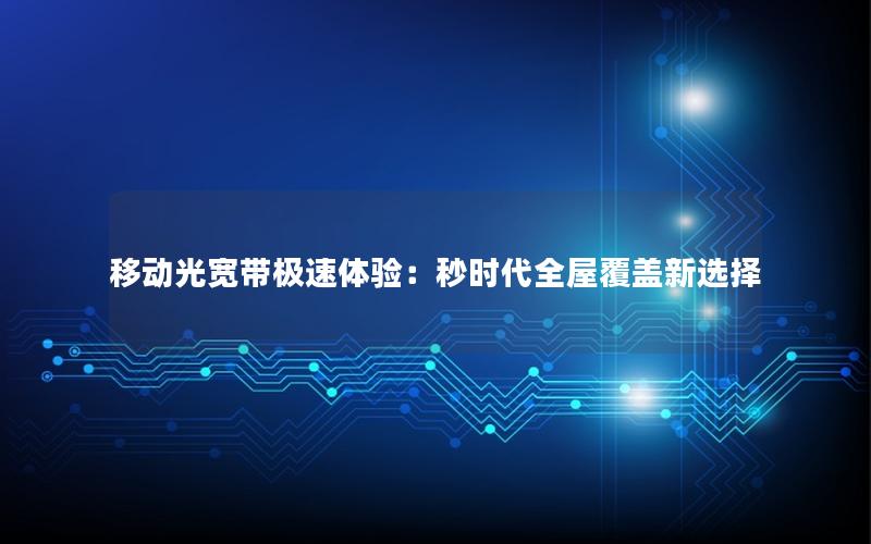 移动光宽带极速体验：秒时代全屋覆盖新选择