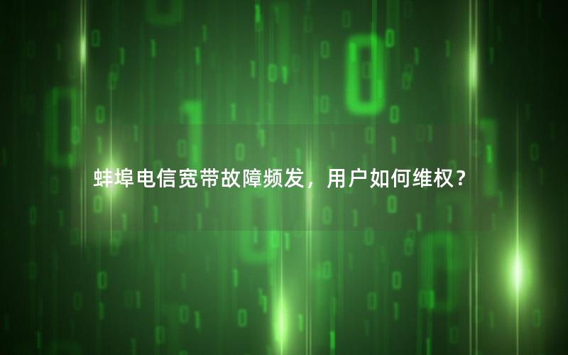 蚌埠电信宽带故障频发，用户如何维权？