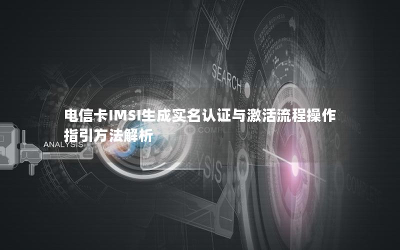 电信卡IMSI生成实名认证与激活流程操作指引方法解析
