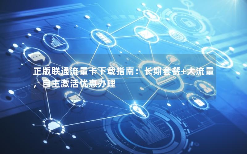 正版联通流量卡下载指南：长期套餐+大流量，自主激活优惠办理