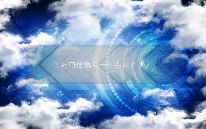 衡阳电信宽带一年费用多少？