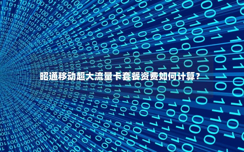 昭通移动超大流量卡套餐资费如何计算？