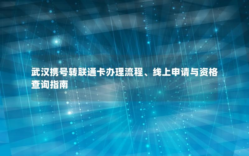 武汉携号转联通卡办理流程、线上申请与资格查询指南