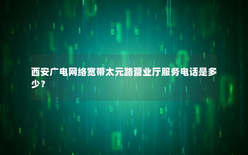 西安广电网络宽带太元路营业厅服务电话是多少？