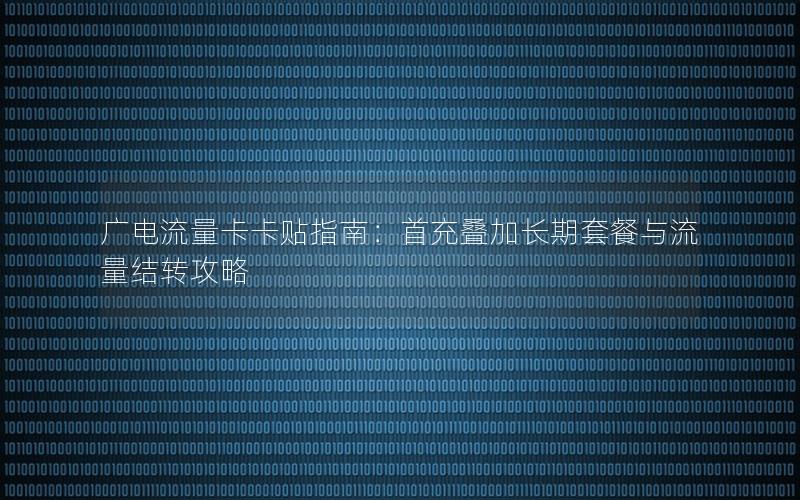 广电流量卡卡贴指南：首充叠加长期套餐与流量结转攻略