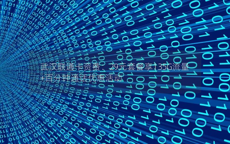 武汉联通卡资费：29元套餐享135G流量+百分钟通话优惠活动