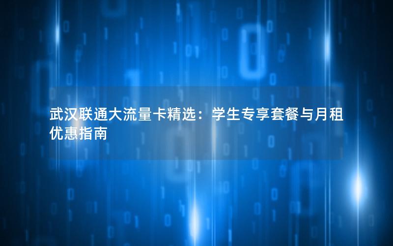 武汉联通大流量卡精选：学生专享套餐与月租优惠指南