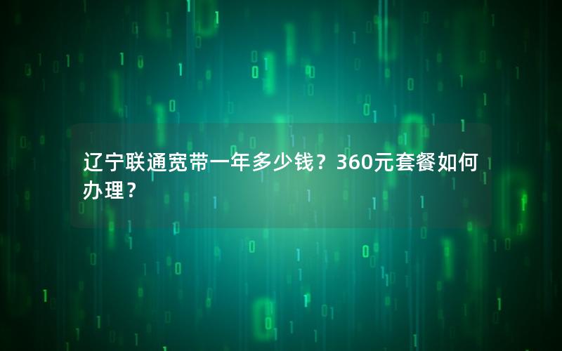 辽宁联通宽带一年多少钱？360元套餐如何办理？