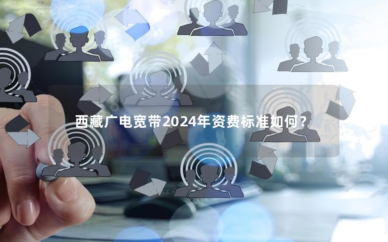 西藏广电宽带2024年资费标准如何？
