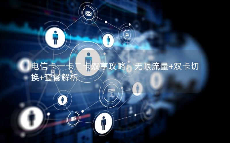 电信卡一卡二卡双享攻略：无限流量+双卡切换+套餐解析