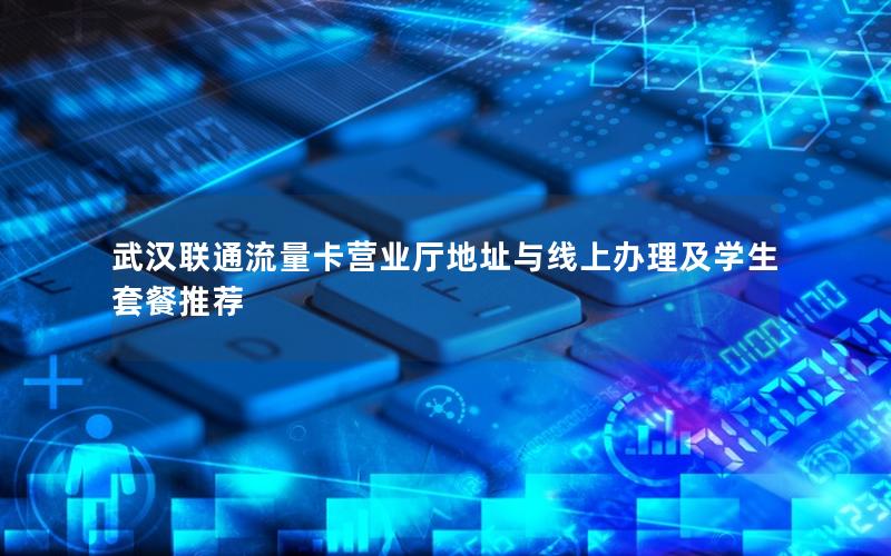 武汉联通流量卡营业厅地址与线上办理及学生套餐推荐