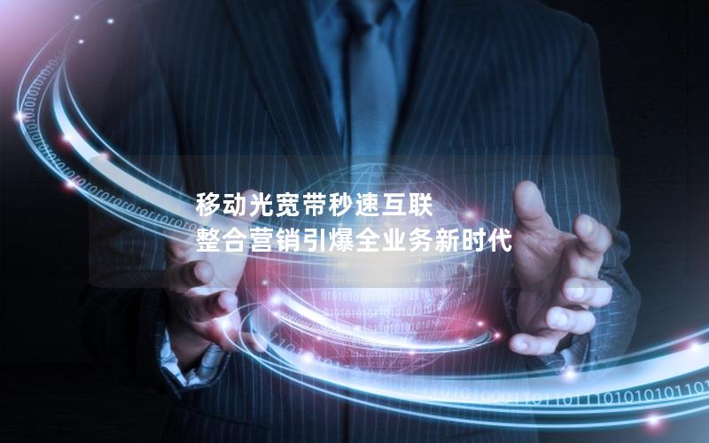 移动光宽带秒速互联 整合营销引爆全业务新时代