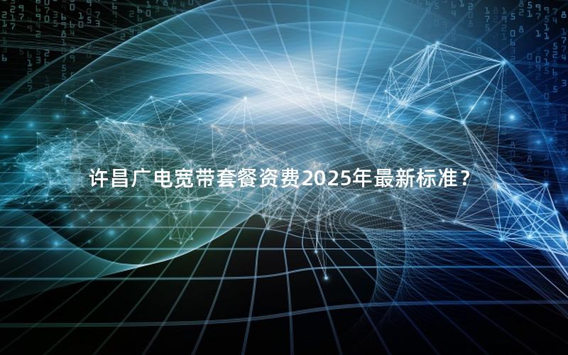 许昌广电宽带套餐资费2025年最新标准？