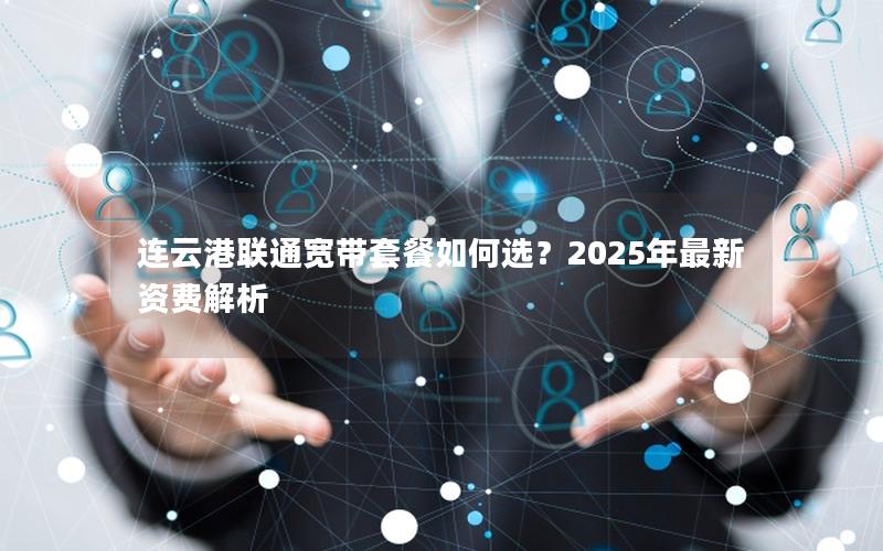 连云港联通宽带套餐如何选？2025年最新资费解析